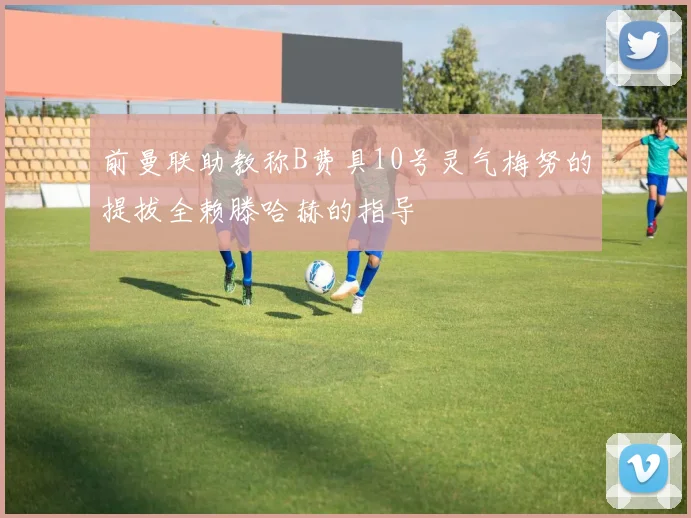 前曼联助教称B费具10号灵气梅努的提拔全赖滕哈赫的指导