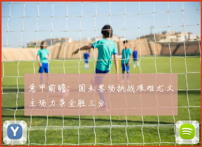 意甲前瞻：国米客场挑战艰难尤文主场力争全胜三分