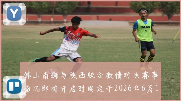佛山南狮与陕西联合激情对决赛事盛况即将开启时间定于2026年6月14日周日晚上七点半