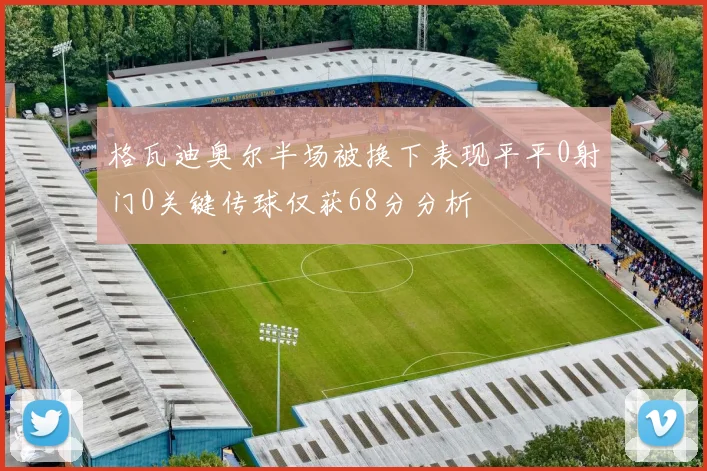 格瓦迪奥尔半场被换下表现平平0射门0关键传球仅获68分分析