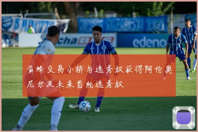 黄蜂交易小桥与选秀权获得阿伦奥尼尔及未来首轮选秀权