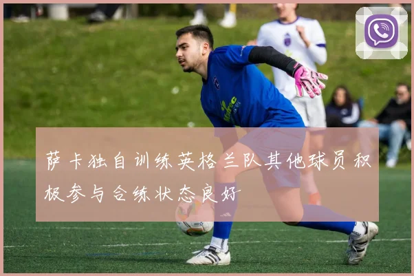 萨卡独自训练英格兰队其他球员积极参与合练状态良好