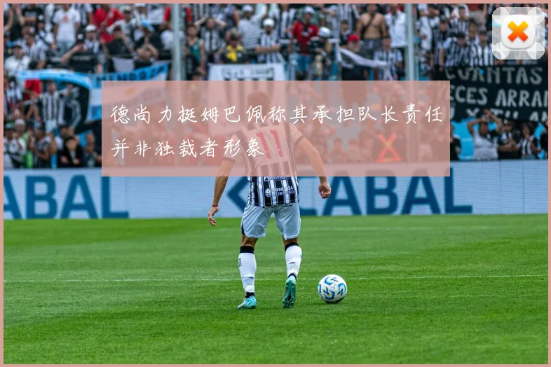 德尚力挺姆巴佩称其承担队长责任并非独裁者形象