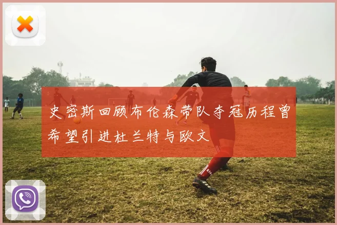 史密斯回顾布伦森带队夺冠历程曾希望引进杜兰特与欧文