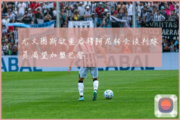 尤文图斯欲重启穆阿尼转会谈判球员渴望加盟巴黎