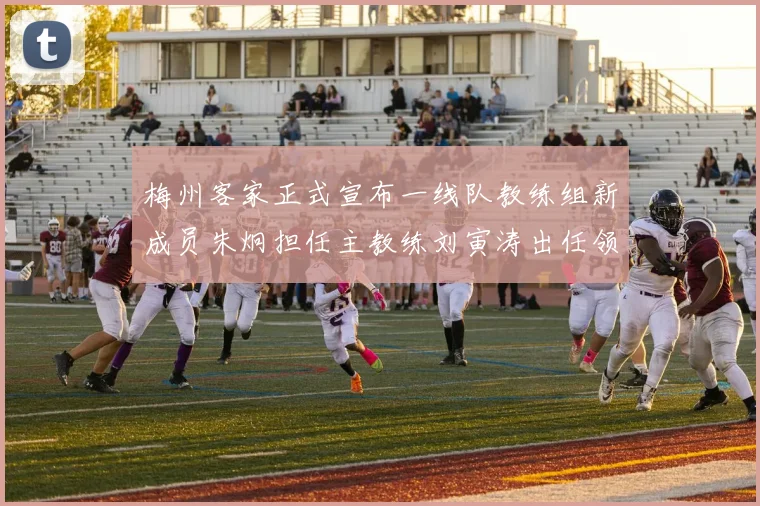 梅州客家正式宣布一线队教练组新成员朱炯担任主教练刘寅涛出任领队