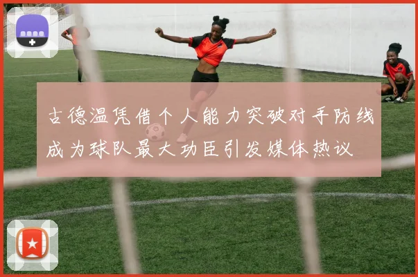 古德温凭借个人能力突破对手防线成为球队最大功臣引发媒体热议