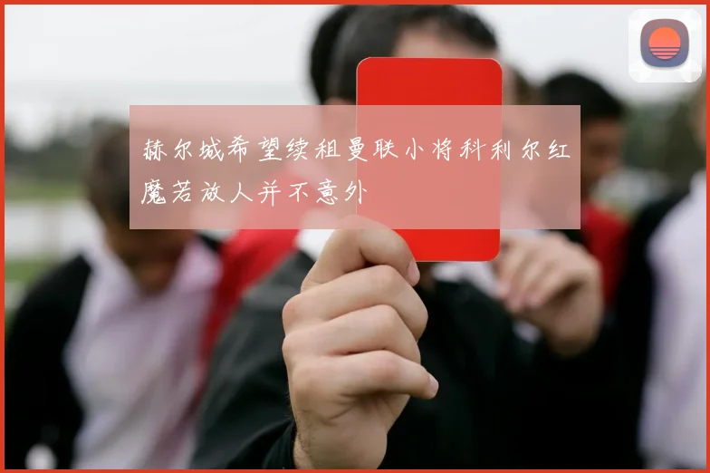 赫尔城希望续租曼联小将科利尔红魔若放人并不意外