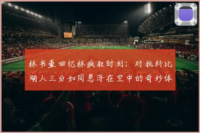 林书豪回忆林疯狂时刻：对抗科比湖人三分如同悬浮在空中的奇妙体验