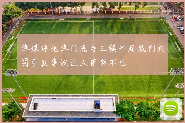 津媒评论津门虎与三镇平局裁判判罚引发争议让人困惑不已