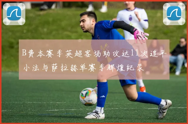 B费本赛季英超客场助攻达11次追平小法与萨拉赫单赛季辉煌纪录