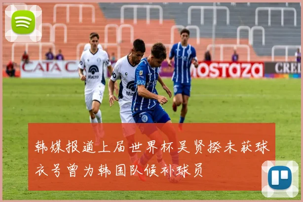 韩媒报道上届世界杯吴贤揆未获球衣号曾为韩国队候补球员