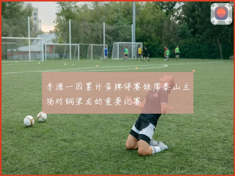 李源一因累计黄牌停赛缺席泰山主场对铜梁龙的重要比赛
