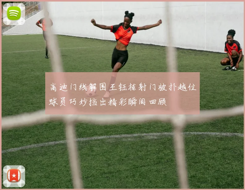 高迪门线解围王钰栋射门被扑越位球员巧妙挡出精彩瞬间回顾