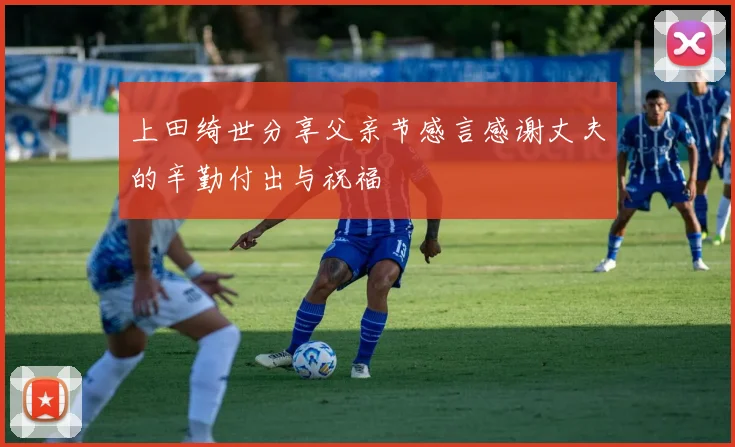 上田绮世分享父亲节感言感谢丈夫的辛勤付出与祝福
