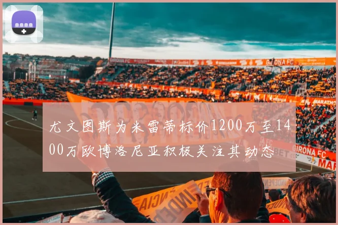 尤文图斯为米雷蒂标价1200万至1400万欧博洛尼亚积极关注其动态