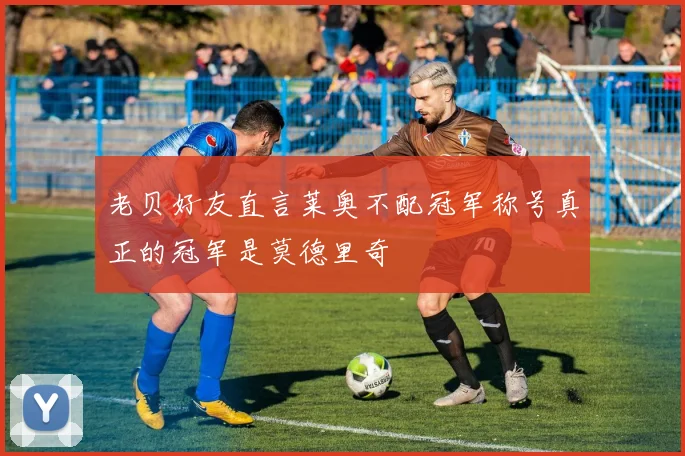 老贝好友直言莱奥不配冠军称号真正的冠军是莫德里奇