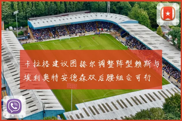 卡拉格建议图赫尔调整阵型赖斯与埃利奥特安德森双后腰组合可行