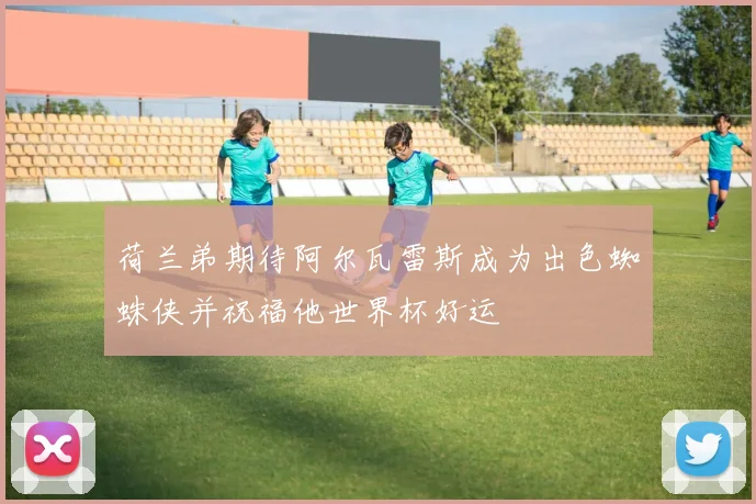 荷兰弟期待阿尔瓦雷斯成为出色蜘蛛侠并祝福他世界杯好运