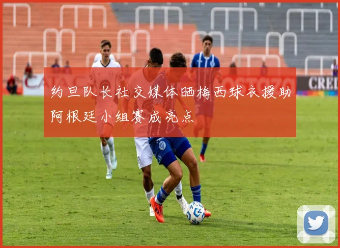 约旦队长社交媒体晒梅西球衣援助阿根廷小组赛成亮点