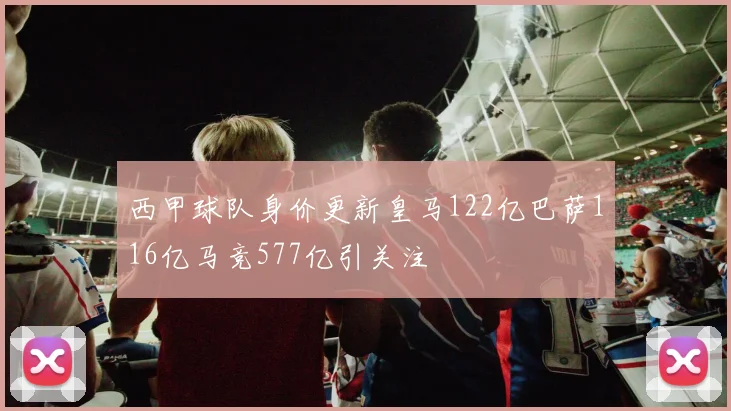 西甲球队身价更新皇马122亿巴萨116亿马竞577亿引关注