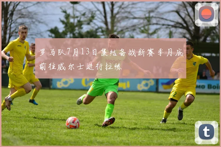 罗马队7月13日集结备战新赛季月底前往威尔士进行拉练