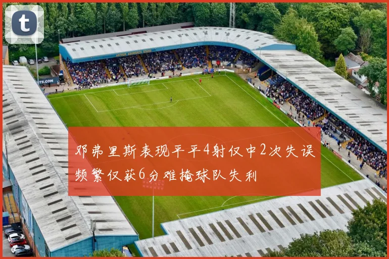 邓弗里斯表现平平4射仅中2次失误频繁仅获6分难掩球队失利