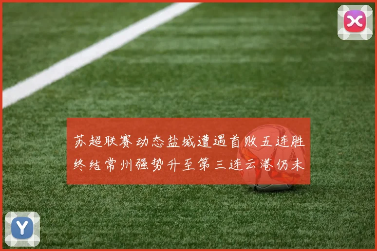 苏超联赛动态盐城遭遇首败五连胜终结常州强势升至第三连云港仍未尝胜绩