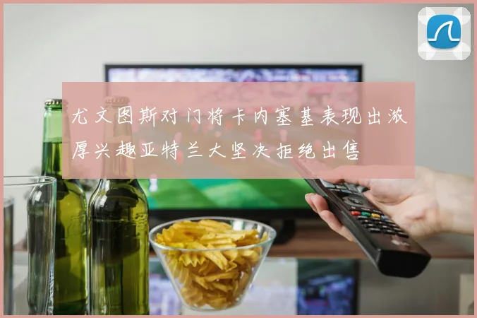 尤文图斯对门将卡内塞基表现出浓厚兴趣亚特兰大坚决拒绝出售